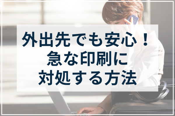 外出先でも安心!急な印刷に対処する方法