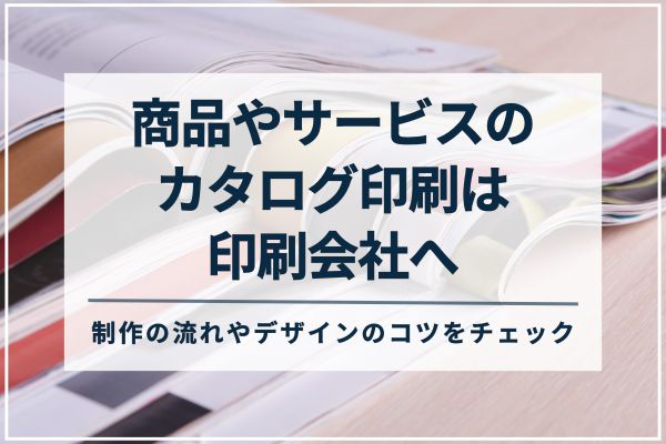 商品やサービスのカタログ印刷は印刷会社へ。制作の流れやデザインのコツをチェック