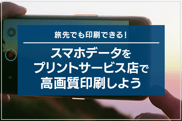 旅先でも印刷できる！スマホデータをプリントサービス店で高画質印刷しよう