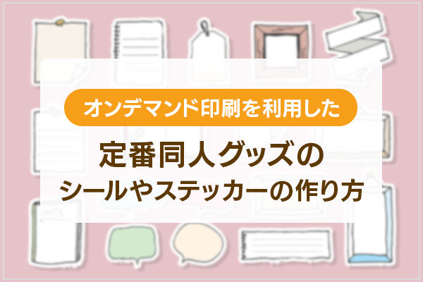 オンデマンド印刷を利用した、定番同人グッズのシールやステッカーの作り方