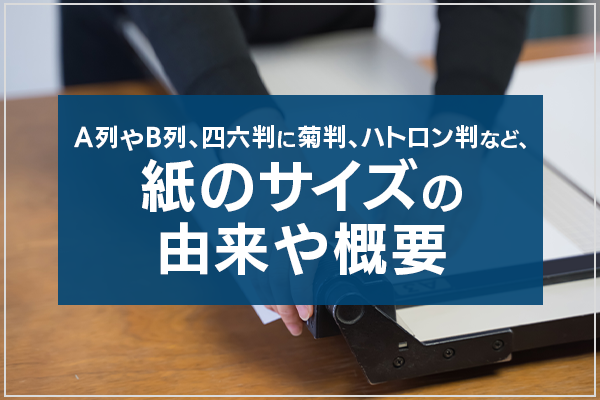 A列やB列、四六判に菊判、ハトロン判など、紙のサイズの由来や概要