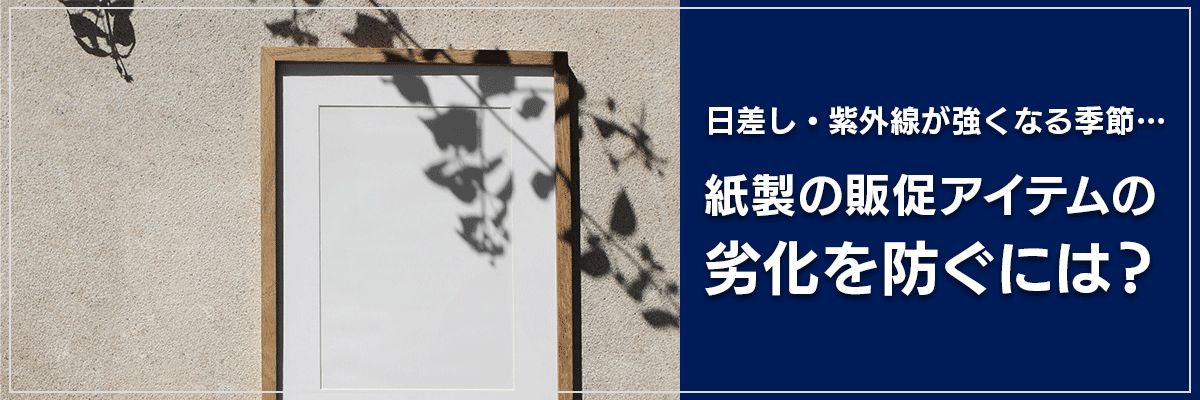 日差し・紫外線が強くなる季節…紙製の販促アイテムの劣化を防ぐには？