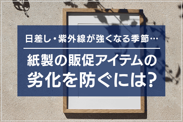 日差し・紫外線が強くなる季節…紙製の販促アイテムの劣化を防ぐには?