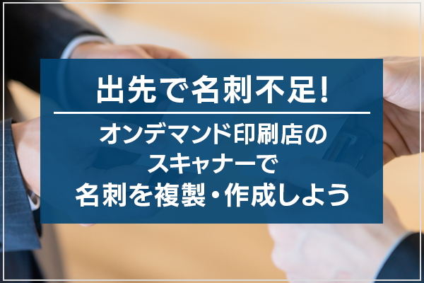 出先で名刺不足！オンデマンド印刷店のスキャナーで名刺を複製・作成しよう