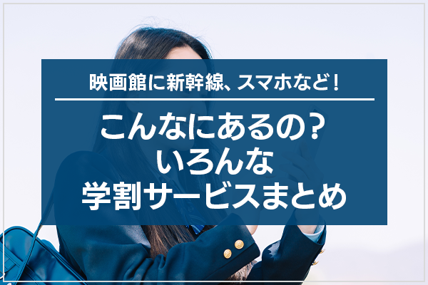 映画館に新幹線、スマホなど！こんなにあるの？いろんな学割サービスまとめ