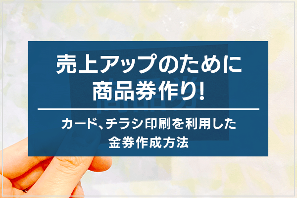 売上アップのために商品券作り!カード、チラシ印刷を利用した金券作成方法