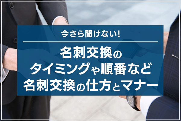 今さら聞けない！名刺交換のタイミングや順番など名刺交換の仕方とマナー