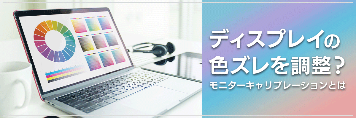 ディスプレイの色ズレを調整？モニターキャリブレーションとは