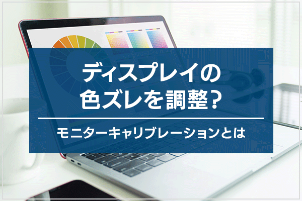 ディスプレイの色ズレを調整？モニターキャリブレーションとは