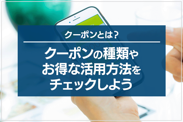 クーポンとは？クーポンの種類やお得な活用方法をチェックしよう