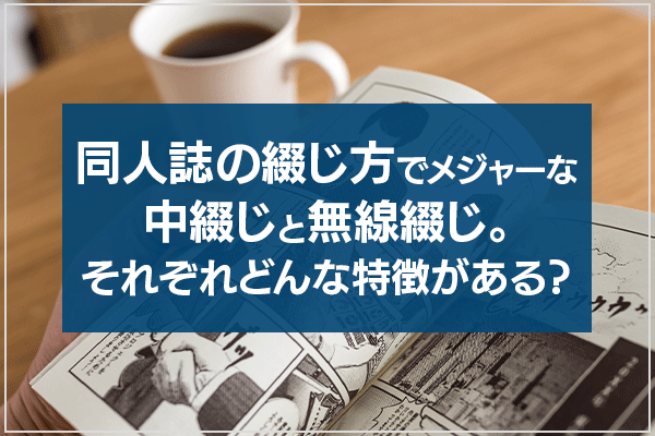 同人誌の綴じ方でメジャーな中綴じと無線綴じ。 それぞれどんな特徴がある？