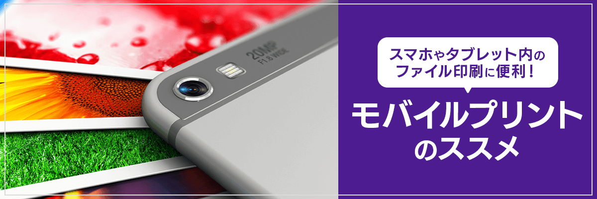 スマホやタブレット内のファイル印刷に便利！モバイルプリントのススメ