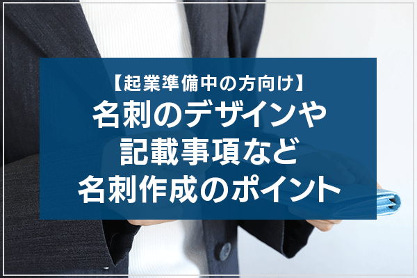 【起業準備中の方向け】名刺のデザインや記載事項など、名刺作成のポイント