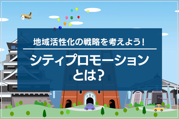 地域活性化の戦略を考えよう！シティプロモーションとは？