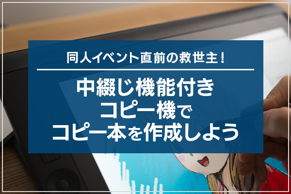 同人イベント直前の救世主！中綴じ機能付きコピー機でコピー本を作成しよう