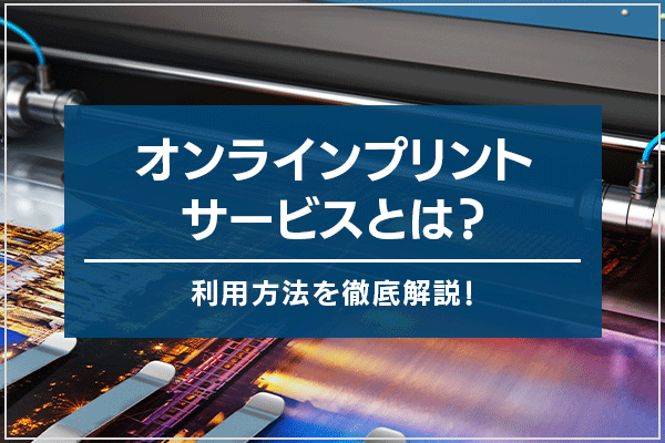オンラインプリントサービスとは？利用方法を徹底解説！