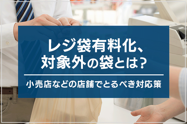 レジ袋有料化、対象外の袋とは？小売店などの店舗でとるべき対応策