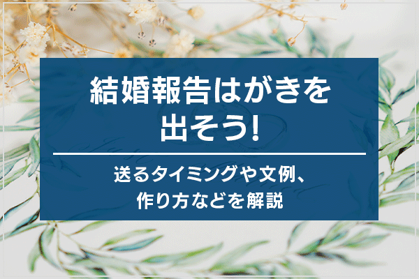 結婚報告はがきを出そう!送るタイミングや文例、作り方などを解説