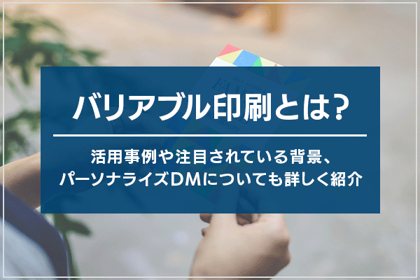 バリアブル印刷とは?活用事例や注目されている背景、パーソナライズDMについても詳しく紹介