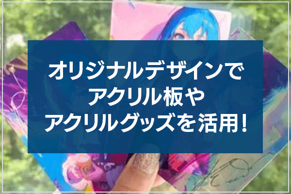 オリジナルデザインでアクリル板やアクリルグッズを活用！