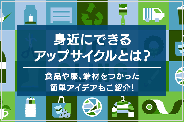 身近にできるアップサイクルとは？食品や服、端材をつかった簡単アイデアもご紹介！