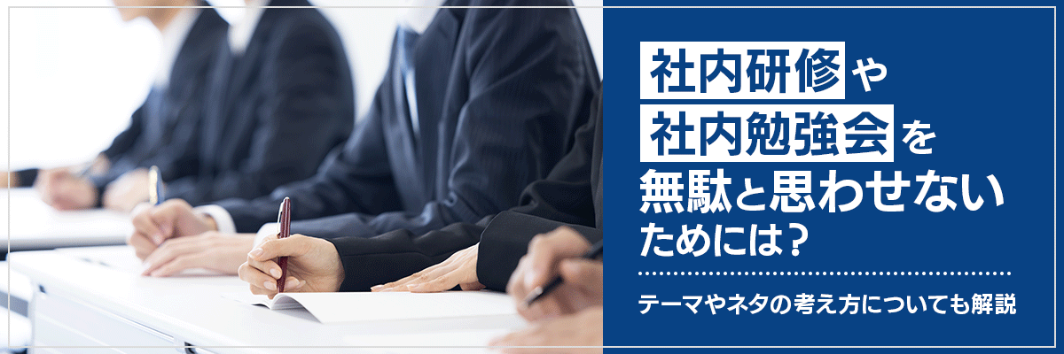 社内研修や社内勉強会を無駄と思わせないためには?テーマやネタの考え方についても解説