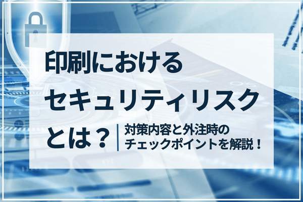 印刷におけるセキュリティリスクとは？対策内容と外注時のチェックポイントを解説！