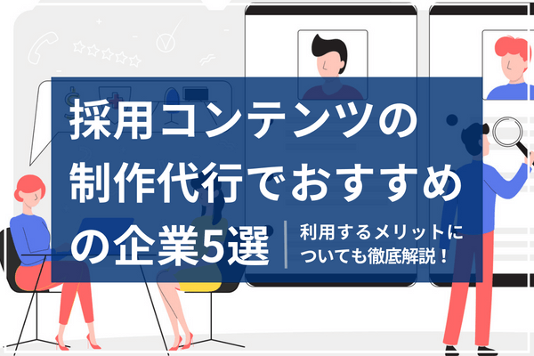 採用コンテンツの制作代行でおすすめの企業5選。利用するメリットについても徹底解説！