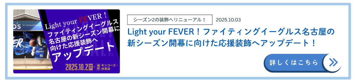 【伏見店】Light your FEVER！ファイティングイーグルス名古屋の新シーズン開幕に向けた応援装飾へアップデート！