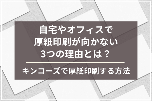自宅やオフィスで厚紙印刷が向かない3つの理由とは？キンコーズで厚紙印刷する方法