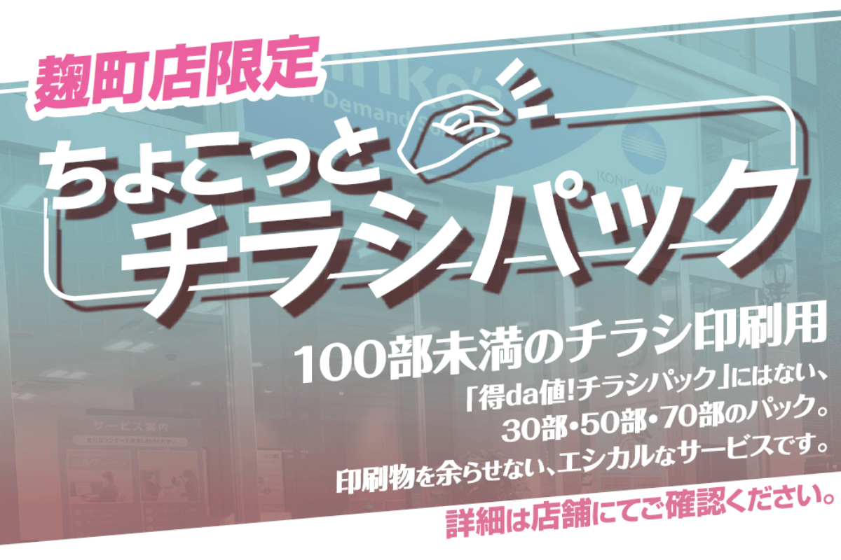 【キンコーズ・麹町店】ちょこっとチラシパック 100部未満のチラシ印刷用 これまでの「得da値!チラシパック」にはなかった、30部、50部、70部のパックをご用意しました。チラシ100枚もいらないけど少しだけほしい……そんな時にぜひご利用下さい！