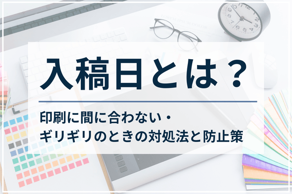 入稿日とは？印刷に間に合わない・ギリギリのときの対処法と防止策
