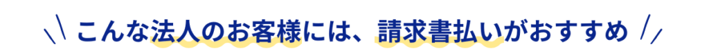 こんな法人のお客様には、請求書払いがおすすめ