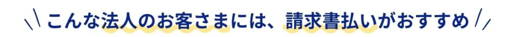 こんな法人のお客さまには請求書払いがおすすめ