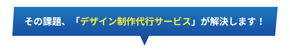 その課題、デザイン制作代行サービスが解決します!